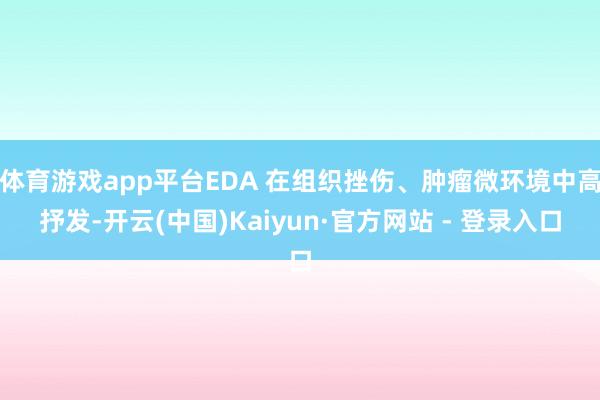 体育游戏app平台EDA 在组织挫伤、肿瘤微环境中高抒发-开云(中国)Kaiyun·官方网站 - 登录入口