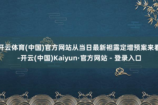 开云体育(中国)官方网站　　从当日最新袒露定增预案来看-开云(中国)Kaiyun·官方网站 - 登录入口