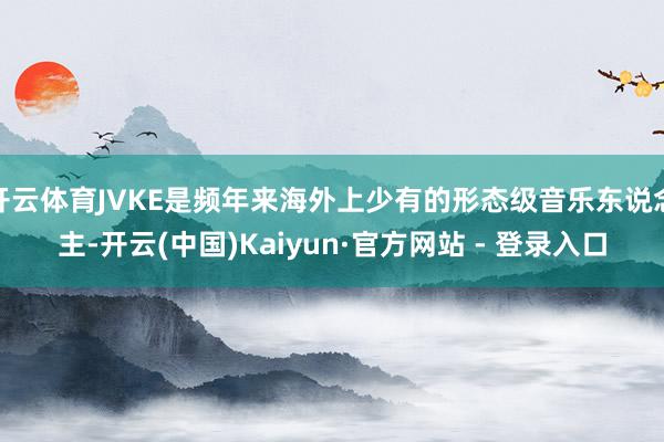开云体育JVKE是频年来海外上少有的形态级音乐东说念主-开云(中国)Kaiyun·官方网站 - 登录入口