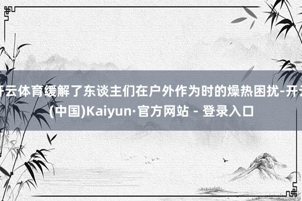 开云体育缓解了东谈主们在户外作为时的燥热困扰-开云(中国)Kaiyun·官方网站 - 登录入口