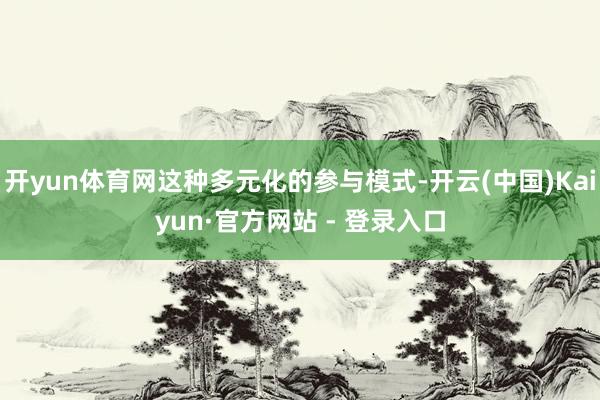 开yun体育网这种多元化的参与模式-开云(中国)Kaiyun·官方网站 - 登录入口