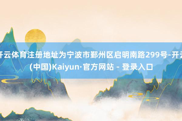 开云体育注册地址为宁波市鄞州区启明南路299号-开云(中国)Kaiyun·官方网站 - 登录入口