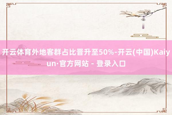 开云体育外地客群占比晋升至50%-开云(中国)Kaiyun·官方网站 - 登录入口