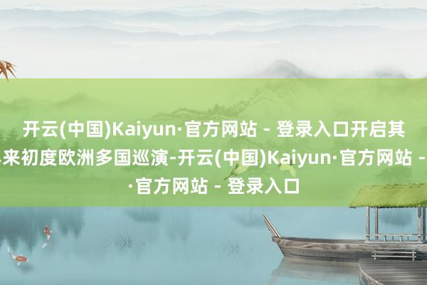 开云(中国)Kaiyun·官方网站 - 登录入口开启其建团15年来初度欧洲多国巡演-开云(中国)Kaiyun·官方网站 - 登录入口