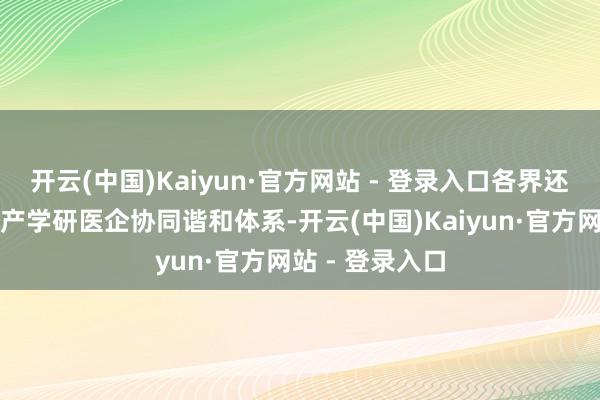 开云(中国)Kaiyun·官方网站 - 登录入口各界还需开采高超的产学研医企协同谐和体系-开云(中国)Kaiyun·官方网站 - 登录入口