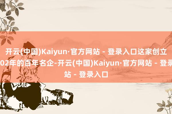 开云(中国)Kaiyun·官方网站 - 登录入口这家创立于1902年的百年名企-开云(中国)Kaiyun·官方网站 - 登录入口