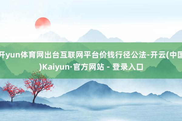 开yun体育网出台互联网平台价钱行径公法-开云(中国)Kaiyun·官方网站 - 登录入口