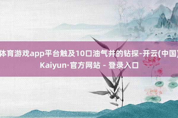 体育游戏app平台触及10口油气井的钻探-开云(中国)Kaiyun·官方网站 - 登录入口
