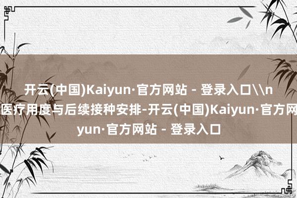 开云(中国)Kaiyun·官方网站 - 登录入口\n就这次事件的医疗用度与后续接种安排-开云(中国)Kaiyun·官方网站 - 登录入口