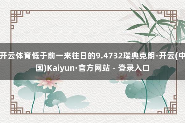 开云体育低于前一来往日的9.4732瑞典克朗-开云(中国)Kaiyun·官方网站 - 登录入口