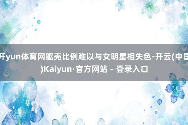 开yun体育网躯壳比例难以与女明星相失色-开云(中国)Kaiyun·官方网站 - 登录入口