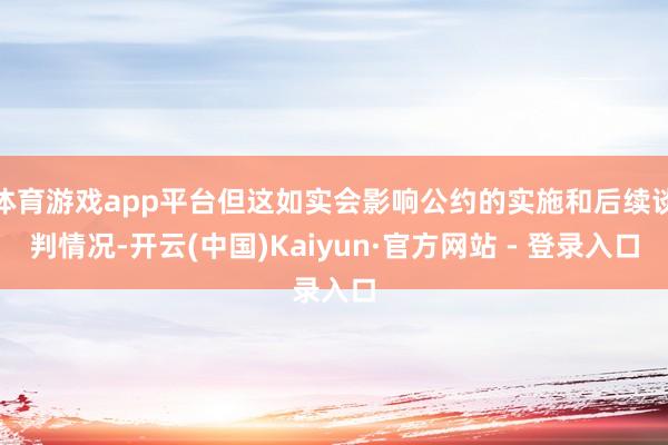 体育游戏app平台但这如实会影响公约的实施和后续谈判情况-开云(中国)Kaiyun·官方网站 - 登录入口