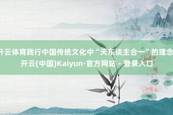 开云体育践行中国传统文化中“天东谈主合一”的理念-开云(中国)Kaiyun·官方网站 - 登录入口