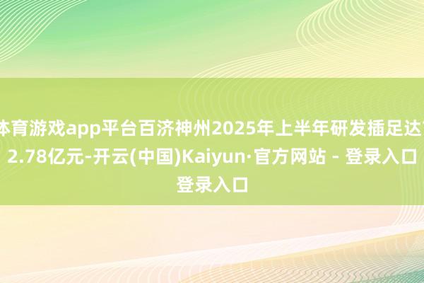 体育游戏app平台百济神州2025年上半年研发插足达72.78亿元-开云(中国)Kaiyun·官方网站 - 登录入口