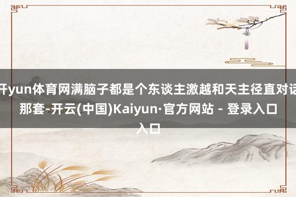 开yun体育网满脑子都是个东谈主激越和天主径直对话那套-开云(中国)Kaiyun·官方网站 - 登录入口