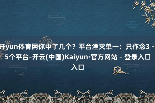 开yun体育网你中了几个?平台湮灭单一:只作念3 - 5个平台-开云(中国)Kaiyun·官方网站 - 登录入口