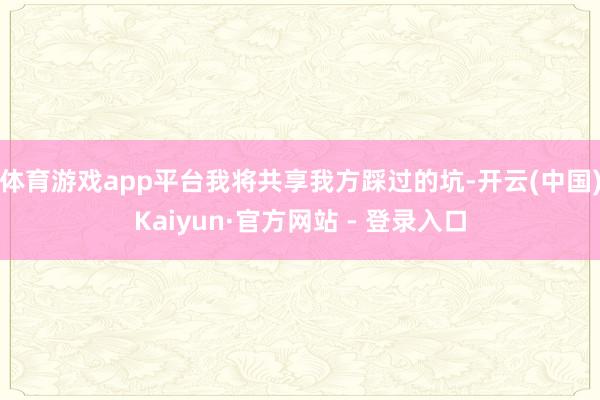 体育游戏app平台我将共享我方踩过的坑-开云(中国)Kaiyun·官方网站 - 登录入口