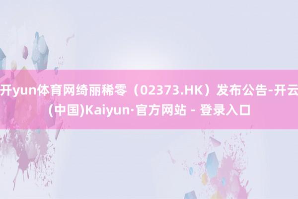 开yun体育网绮丽稀零(02373.HK)发布公告-开云(中国)Kaiyun·官方网站 - 登录入口