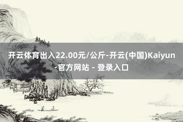 开云体育出入22.00元/公斤-开云(中国)Kaiyun·官方网站 - 登录入口