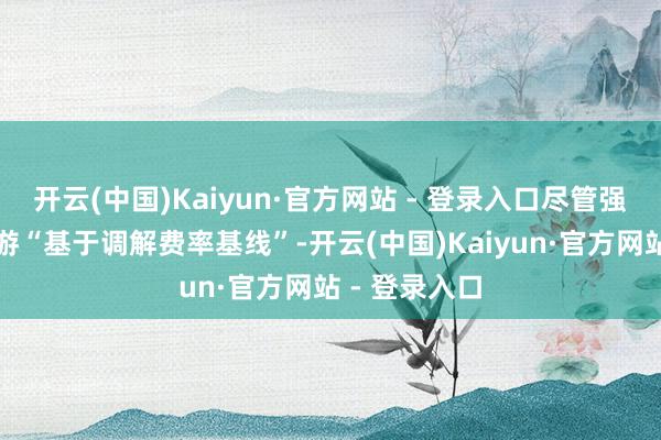 开云(中国)Kaiyun·官方网站 - 登录入口尽管强一股份称交游“基于调解费率基线”-开云(中国)Kaiyun·官方网站 - 登录入口