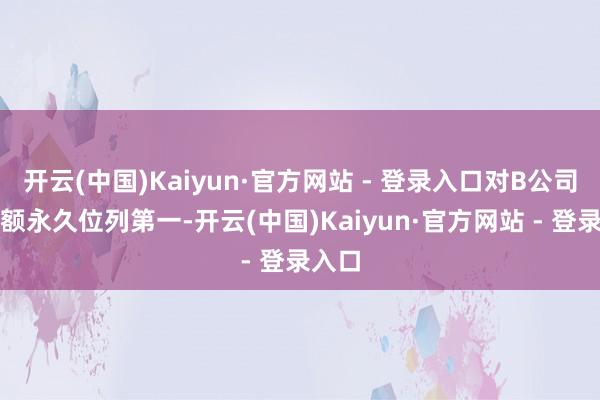 开云(中国)Kaiyun·官方网站 - 登录入口对B公司销售额永久位列第一-开云(中国)Kaiyun·官方网站 - 登录入口