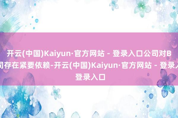 开云(中国)Kaiyun·官方网站 - 登录入口公司对B公司存在紧要依赖-开云(中国)Kaiyun·官方网站 - 登录入口