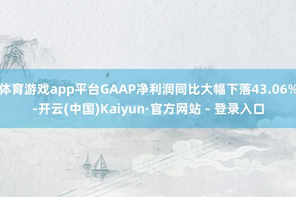 体育游戏app平台GAAP净利润同比大幅下落43.06%-开云(中国)Kaiyun·官方网站 - 登录入口