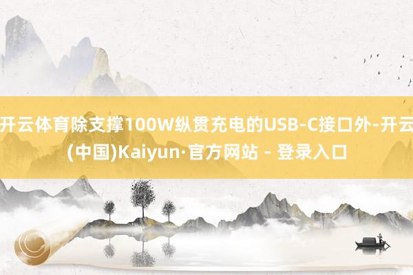 开云体育除支撑100W纵贯充电的USB-C接口外-开云(中国)Kaiyun·官方网站 - 登录入口