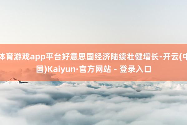 体育游戏app平台好意思国经济陆续壮健增长-开云(中国)Kaiyun·官方网站 - 登录入口