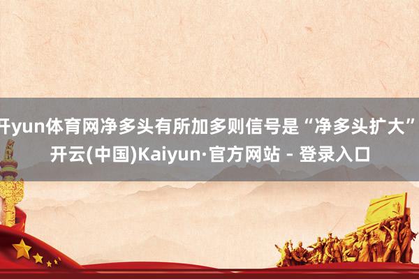 开yun体育网净多头有所加多则信号是“净多头扩大”-开云(中国)Kaiyun·官方网站 - 登录入口