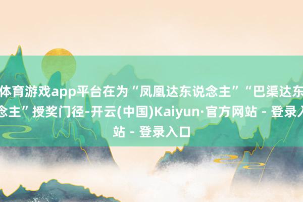 体育游戏app平台在为“凤凰达东说念主”“巴渠达东说念主”授奖门径-开云(中国)Kaiyun·官方网站 - 登录入口