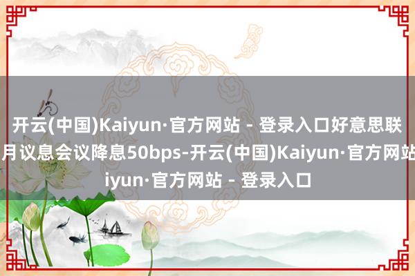 开云(中国)Kaiyun·官方网站 - 登录入口好意思联储2024年9月议息会议降息50bps-开云(中国)Kaiyun·官方网站 - 登录入口