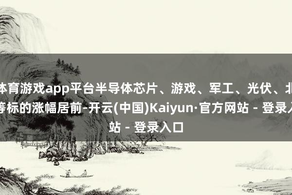 体育游戏app平台半导体芯片、游戏、军工、光伏、北斗等标的涨幅居前-开云(中国)Kaiyun·官方网站 - 登录入口