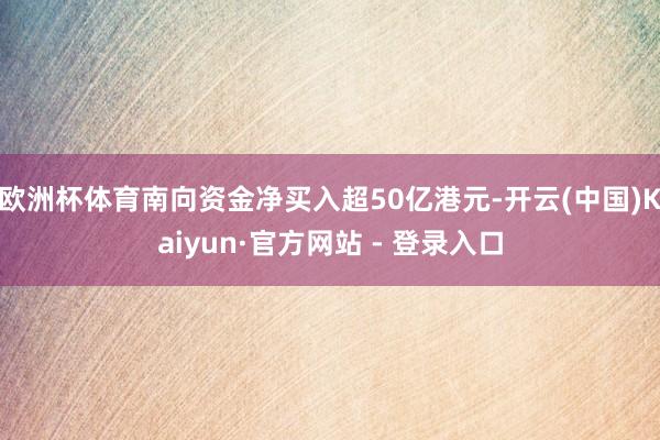 欧洲杯体育南向资金净买入超50亿港元-开云(中国)Kaiyun·官方网站 - 登录入口