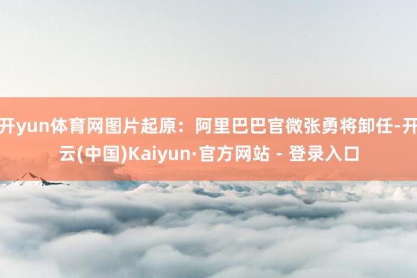 开yun体育网图片起原:阿里巴巴官微 张勇将卸任-开云(中国)Kaiyun·官方网站 - 登录入口