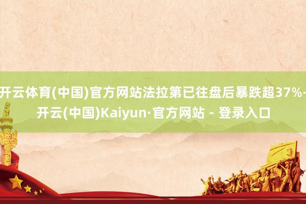 开云体育(中国)官方网站法拉第已往盘后暴跌超37%-开云(中国)Kaiyun·官方网站 - 登录入口