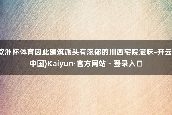 欧洲杯体育因此建筑派头有浓郁的川西宅院滋味-开云(中国)Kaiyun·官方网站 - 登录入口