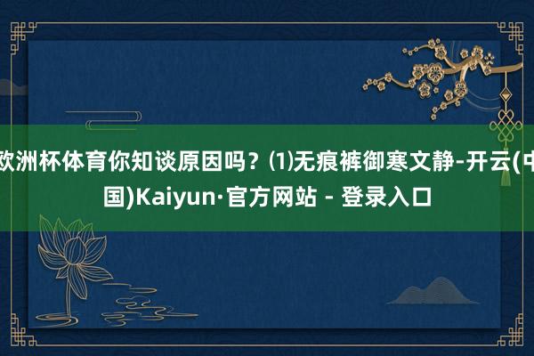 欧洲杯体育你知谈原因吗?⑴无痕裤御寒文静-开云(中国)Kaiyun·官方网站 - 登录入口