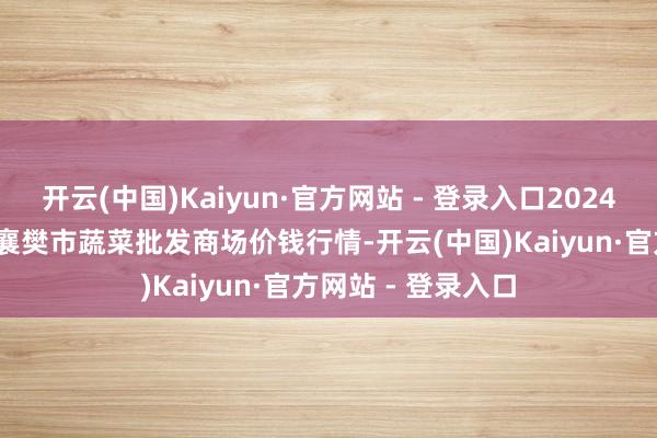 开云(中国)Kaiyun·官方网站 - 登录入口2024年11月13日湖北襄樊市蔬菜批发商场价钱行情-开云(中国)Kaiyun·官方网站 - 登录入口