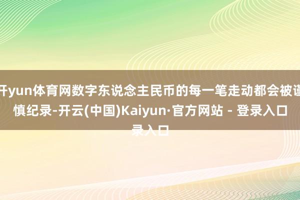 开yun体育网数字东说念主民币的每一笔走动都会被谨慎纪录-开云(中国)Kaiyun·官方网站 - 登录入口