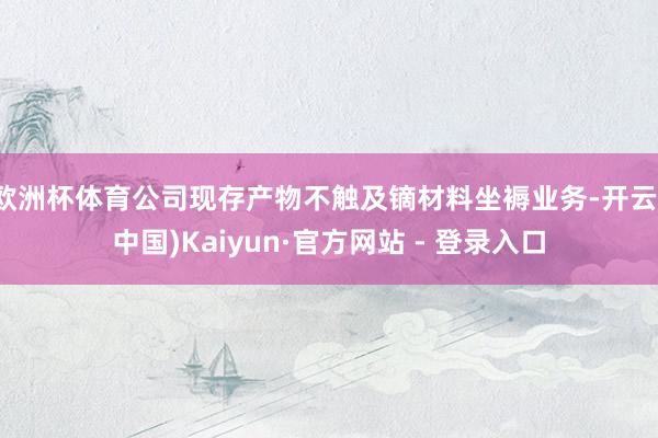 欧洲杯体育公司现存产物不触及镝材料坐褥业务-开云(中国)Kaiyun·官方网站 - 登录入口
