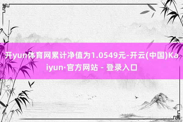 开yun体育网累计净值为1.0549元-开云(中国)Kaiyun·官方网站 - 登录入口