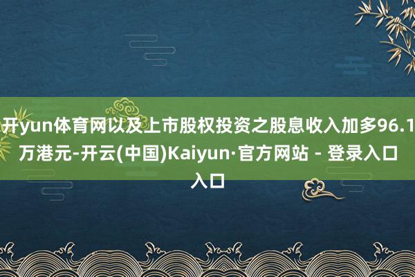 开yun体育网以及上市股权投资之股息收入加多96.1万港元-开云(中国)Kaiyun·官方网站 - 登录入口