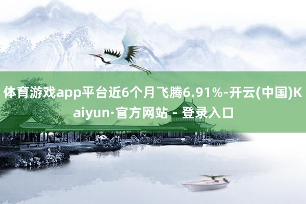 体育游戏app平台近6个月飞腾6.91%-开云(中国)Kaiyun·官方网站 - 登录入口
