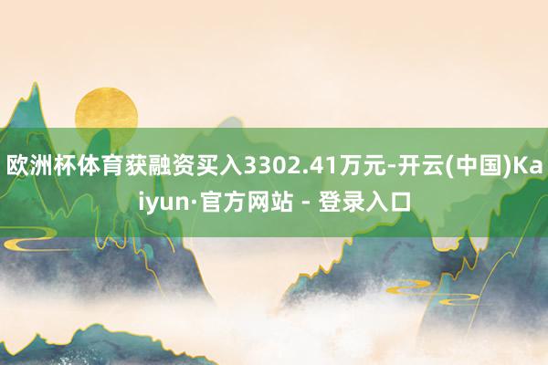 欧洲杯体育获融资买入3302.41万元-开云(中国)Kaiyun·官方网站 - 登录入口