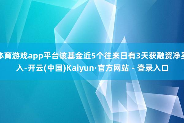 体育游戏app平台该基金近5个往来日有3天获融资净买入-开云(中国)Kaiyun·官方网站 - 登录入口