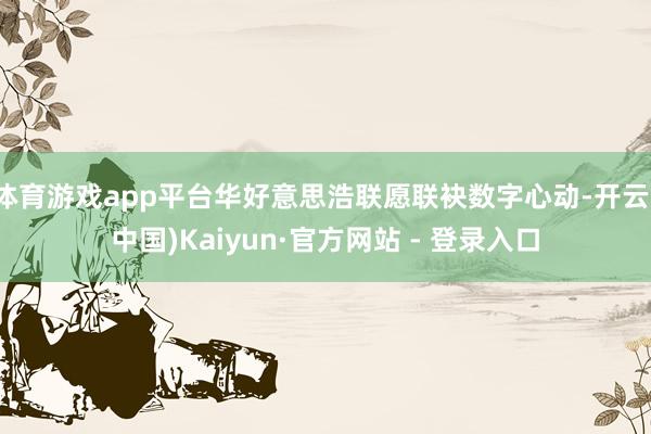 体育游戏app平台华好意思浩联愿联袂数字心动-开云(中国)Kaiyun·官方网站 - 登录入口