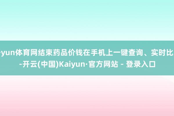 开yun体育网结束药品价钱在手机上一键查询、实时比对-开云(中国)Kaiyun·官方网站 - 登录入口