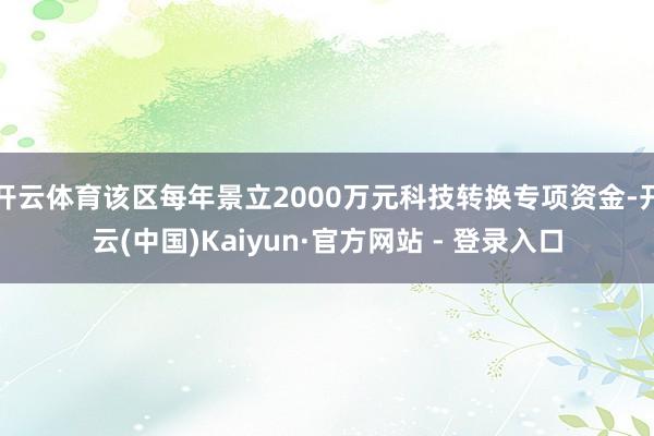 开云体育该区每年景立2000万元科技转换专项资金-开云(中国)Kaiyun·官方网站 - 登录入口