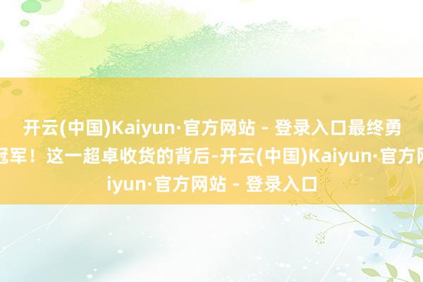 开云(中国)Kaiyun·官方网站 - 登录入口最终勇夺甲、乙两组冠军！这一超卓收货的背后-开云(中国)Kaiyun·官方网站 - 登录入口